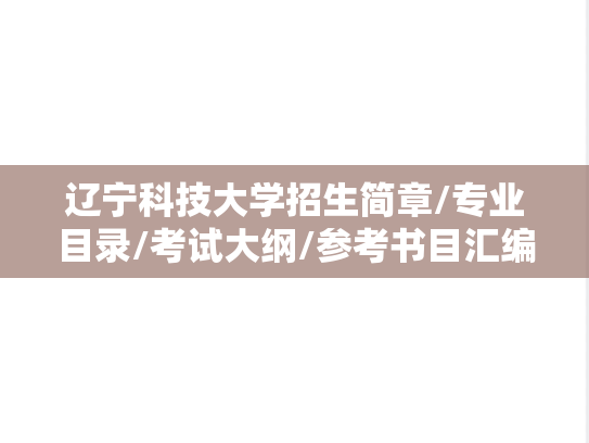 辽宁科技大学招生简章/专业目录/考试大纲/参考书目汇编（2020-2024）,辽宁科技大学招生简章/专业目录/考试大纲/参考书目汇编（2020-2024）,辽宁科技大学汇编,第1张