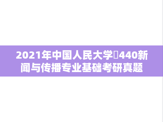 2021年中国人民大学​440新闻与传播专业基础考研真题