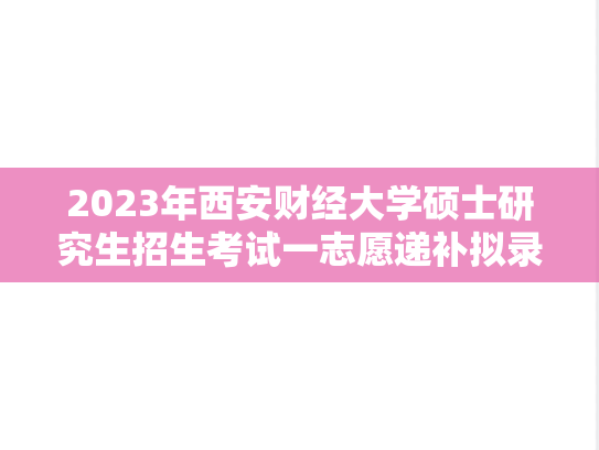 2023年西安财经大学硕士研究生招生考试一志愿递补拟录取名单公示