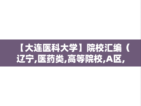 【大连医科大学】院校汇编（辽宁,医药类,高等院校,A区,D）