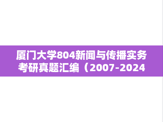 厦门大学804新闻与传播实务考研真题汇编（2007-2024）