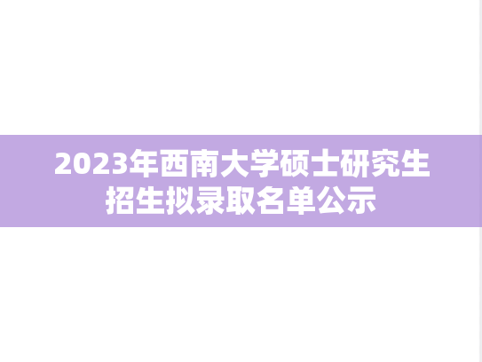 2023年西南大学硕士研究生招生拟录取名单公示