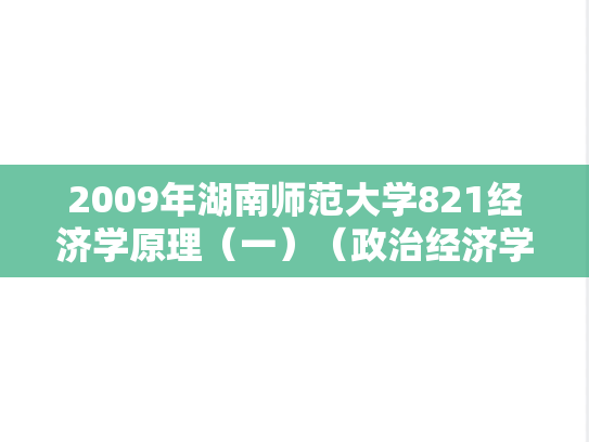 2009年湖南师范大学821经济学原理（一）（政治经济学、西方经济学）考研真题
