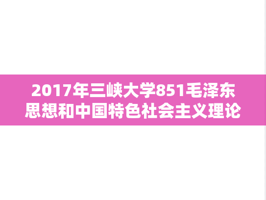 2017年三峡大学851毛泽东思想和中国特色社会主义理论体系概论考研真题