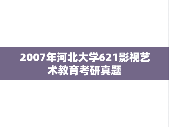 2007年河北大学621影视艺术教育考研真题