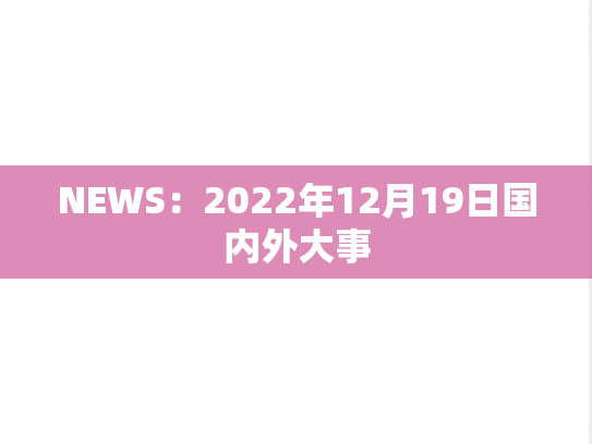 NEWS：2022年12月19日国内外大事,NEWS：2022年12月19日国内外大事,每日新闻,第1张
