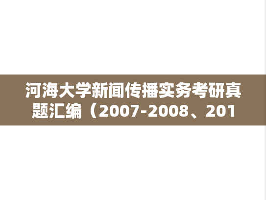 河海大学新闻传播实务考研真题汇编（2007-2008、2010、2013、2018-2024）