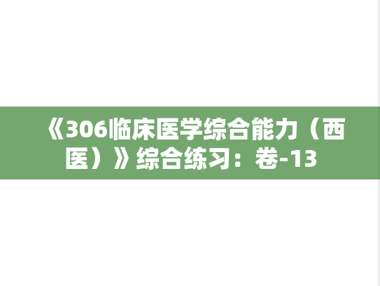 《306临床医学综合能力（西医）》综合练习：卷-13