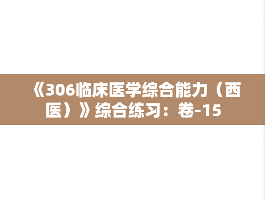 《306临床医学综合能力（西医）》综合练习：卷-15