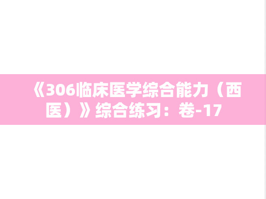 《306临床医学综合能力（西医）》综合练习：卷-17